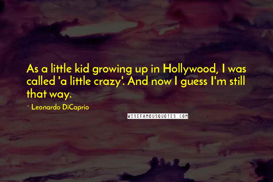 Leonardo DiCaprio Quotes: As a little kid growing up in Hollywood, I was called 'a little crazy'. And now I guess I'm still that way.