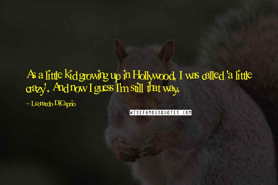 Leonardo DiCaprio Quotes: As a little kid growing up in Hollywood, I was called 'a little crazy'. And now I guess I'm still that way.