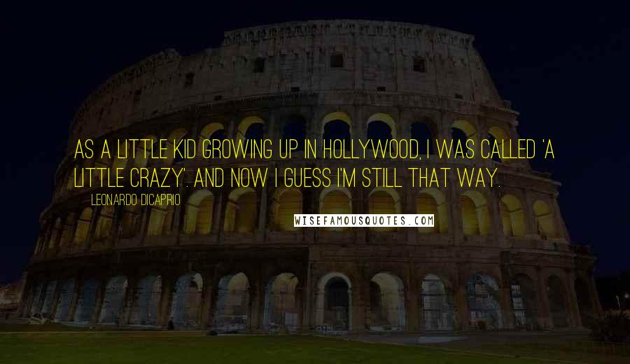 Leonardo DiCaprio Quotes: As a little kid growing up in Hollywood, I was called 'a little crazy'. And now I guess I'm still that way.