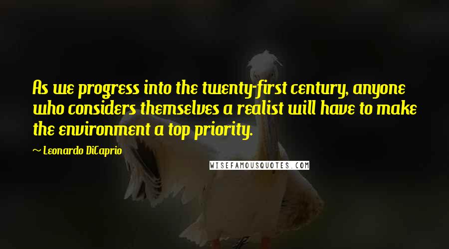 Leonardo DiCaprio Quotes: As we progress into the twenty-first century, anyone who considers themselves a realist will have to make the environment a top priority.