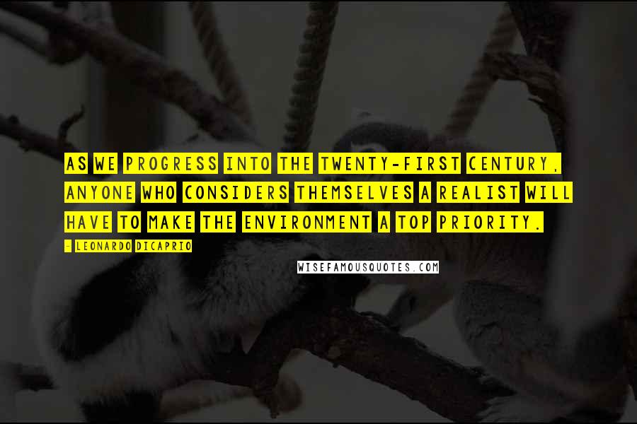 Leonardo DiCaprio Quotes: As we progress into the twenty-first century, anyone who considers themselves a realist will have to make the environment a top priority.