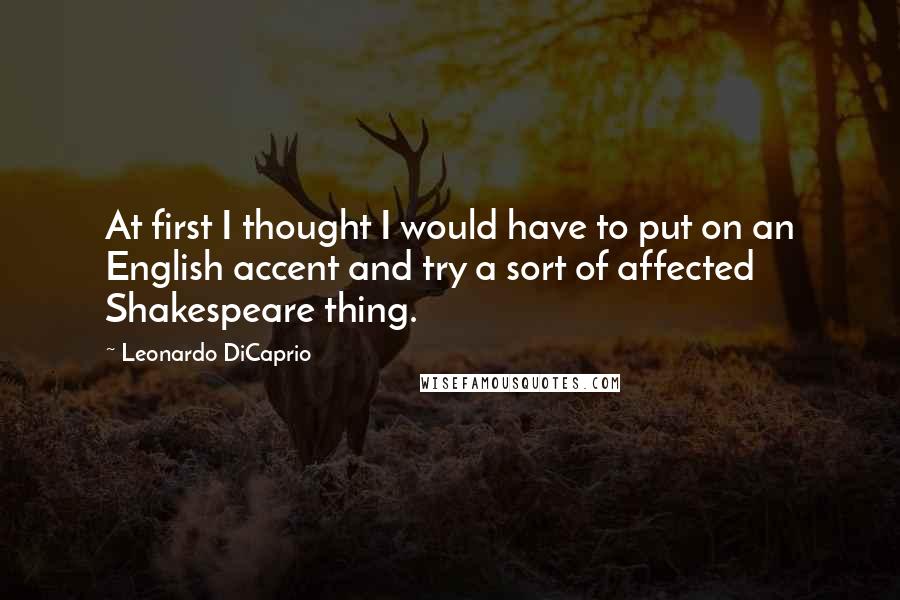 Leonardo DiCaprio Quotes: At first I thought I would have to put on an English accent and try a sort of affected Shakespeare thing.