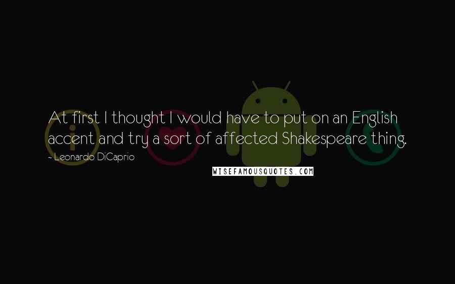 Leonardo DiCaprio Quotes: At first I thought I would have to put on an English accent and try a sort of affected Shakespeare thing.