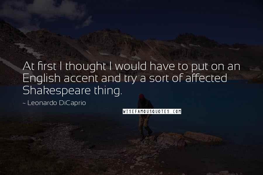 Leonardo DiCaprio Quotes: At first I thought I would have to put on an English accent and try a sort of affected Shakespeare thing.