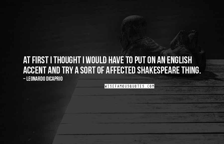 Leonardo DiCaprio Quotes: At first I thought I would have to put on an English accent and try a sort of affected Shakespeare thing.