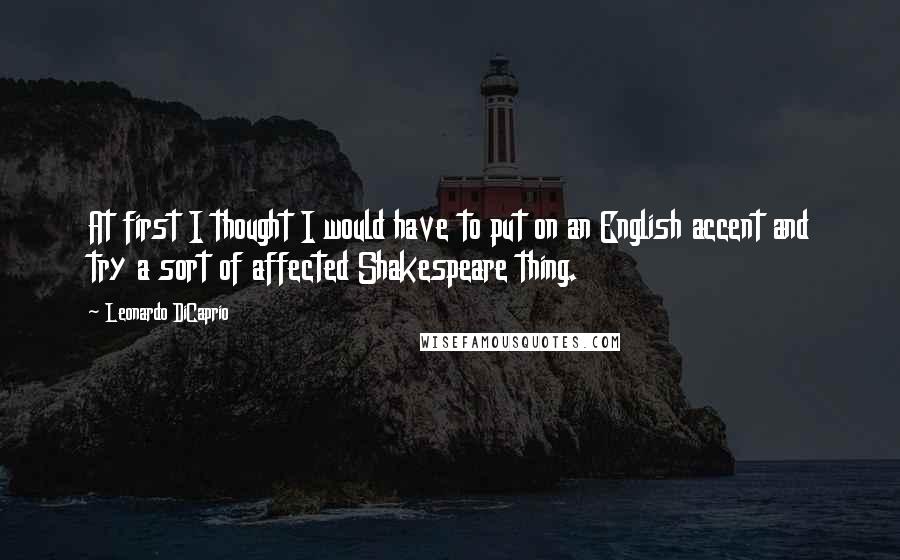 Leonardo DiCaprio Quotes: At first I thought I would have to put on an English accent and try a sort of affected Shakespeare thing.