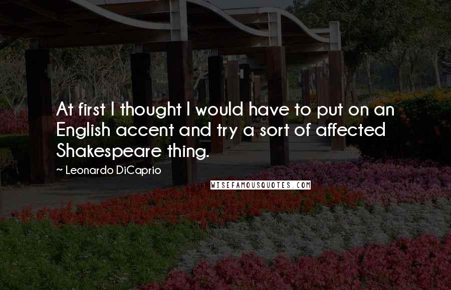 Leonardo DiCaprio Quotes: At first I thought I would have to put on an English accent and try a sort of affected Shakespeare thing.