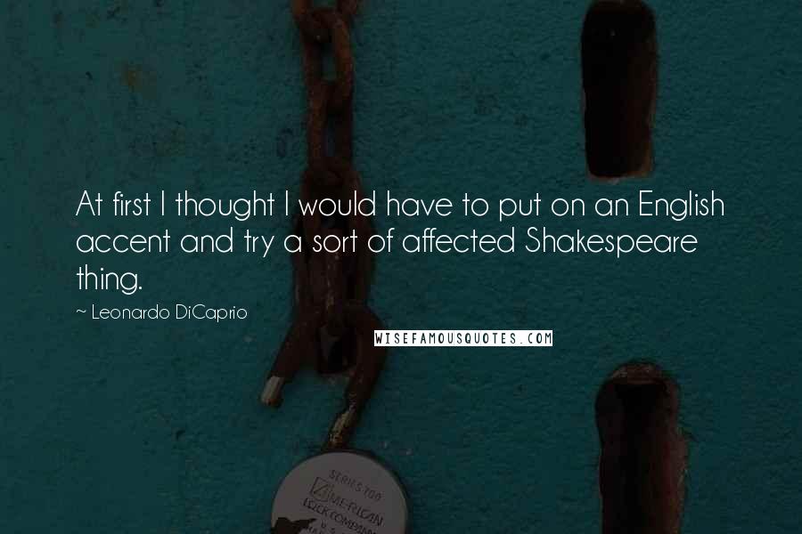Leonardo DiCaprio Quotes: At first I thought I would have to put on an English accent and try a sort of affected Shakespeare thing.