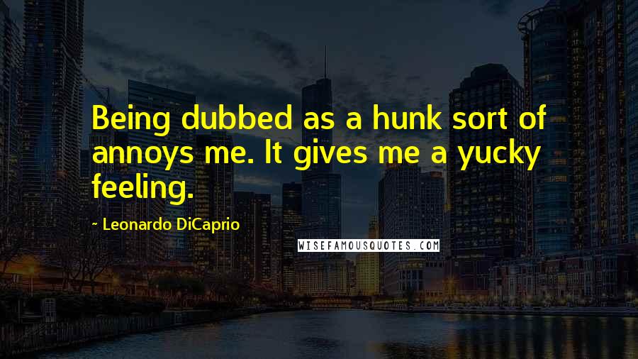 Leonardo DiCaprio Quotes: Being dubbed as a hunk sort of annoys me. It gives me a yucky feeling.