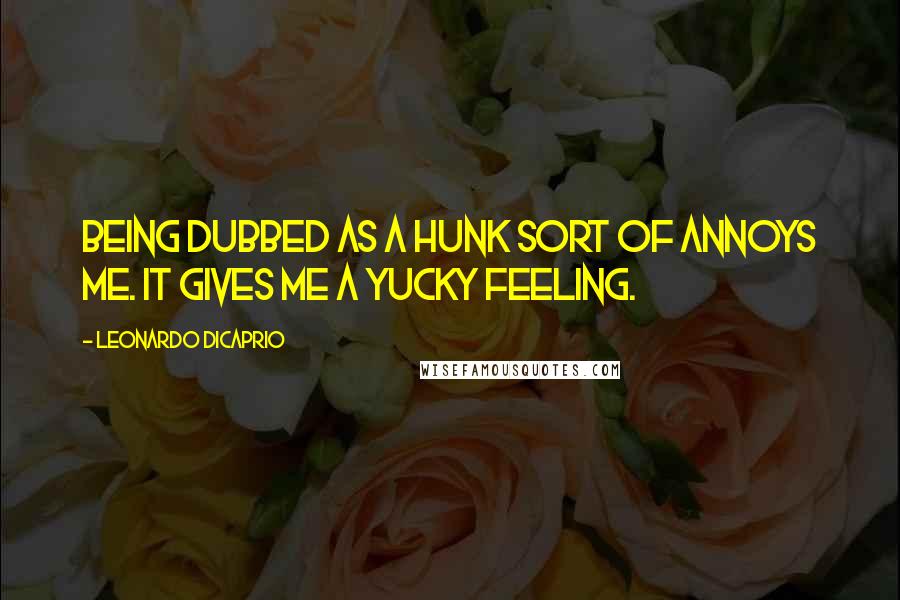 Leonardo DiCaprio Quotes: Being dubbed as a hunk sort of annoys me. It gives me a yucky feeling.