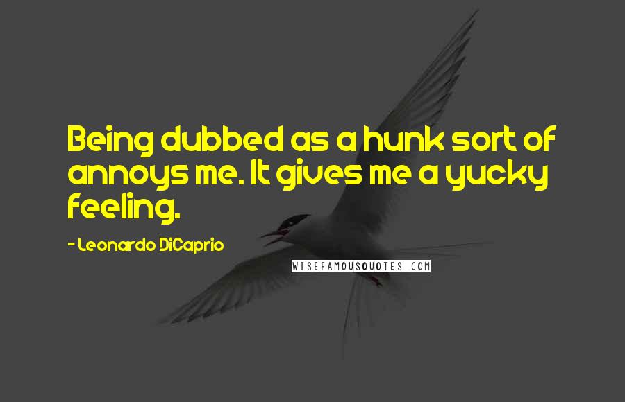 Leonardo DiCaprio Quotes: Being dubbed as a hunk sort of annoys me. It gives me a yucky feeling.