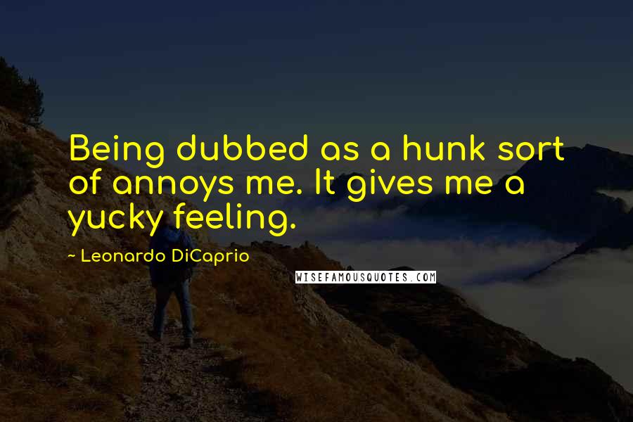 Leonardo DiCaprio Quotes: Being dubbed as a hunk sort of annoys me. It gives me a yucky feeling.