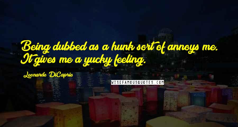 Leonardo DiCaprio Quotes: Being dubbed as a hunk sort of annoys me. It gives me a yucky feeling.