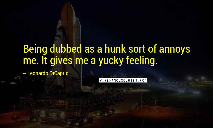 Leonardo DiCaprio Quotes: Being dubbed as a hunk sort of annoys me. It gives me a yucky feeling.