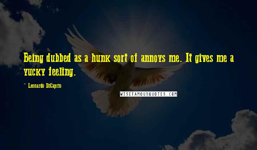 Leonardo DiCaprio Quotes: Being dubbed as a hunk sort of annoys me. It gives me a yucky feeling.