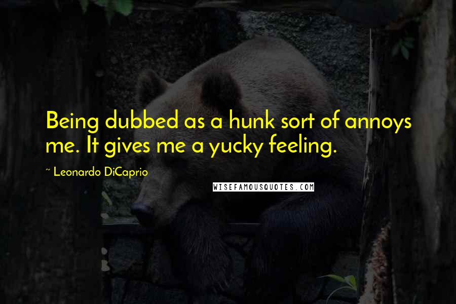Leonardo DiCaprio Quotes: Being dubbed as a hunk sort of annoys me. It gives me a yucky feeling.