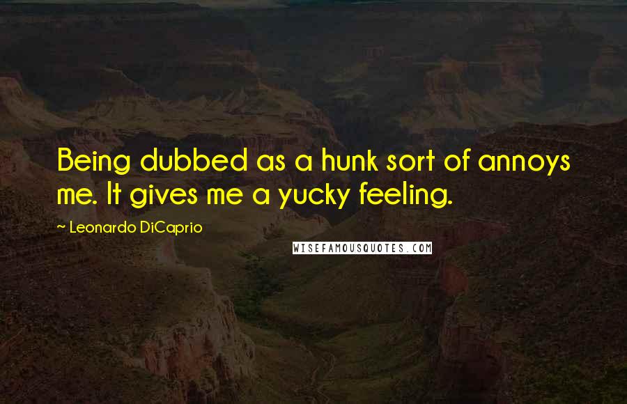 Leonardo DiCaprio Quotes: Being dubbed as a hunk sort of annoys me. It gives me a yucky feeling.