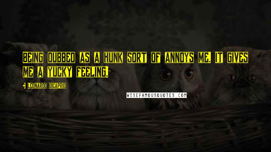 Leonardo DiCaprio Quotes: Being dubbed as a hunk sort of annoys me. It gives me a yucky feeling.