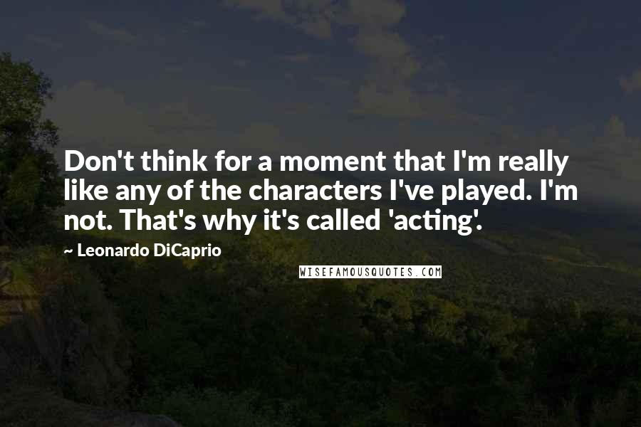 Leonardo DiCaprio Quotes: Don't think for a moment that I'm really like any of the characters I've played. I'm not. That's why it's called 'acting'.