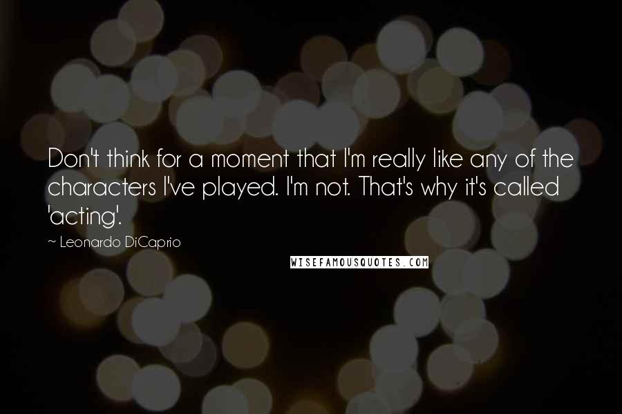 Leonardo DiCaprio Quotes: Don't think for a moment that I'm really like any of the characters I've played. I'm not. That's why it's called 'acting'.