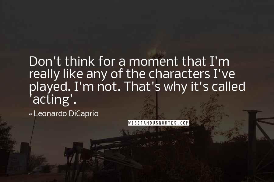 Leonardo DiCaprio Quotes: Don't think for a moment that I'm really like any of the characters I've played. I'm not. That's why it's called 'acting'.