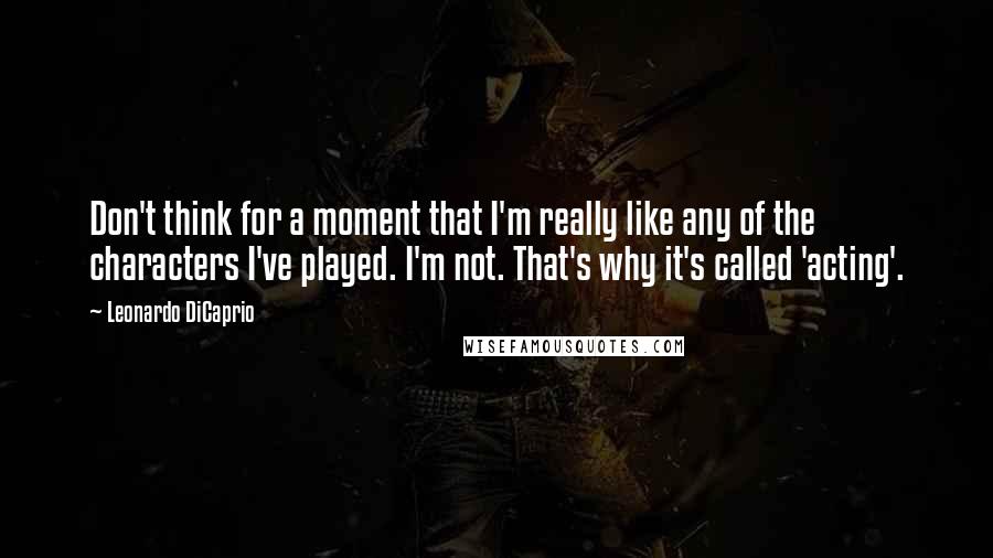 Leonardo DiCaprio Quotes: Don't think for a moment that I'm really like any of the characters I've played. I'm not. That's why it's called 'acting'.