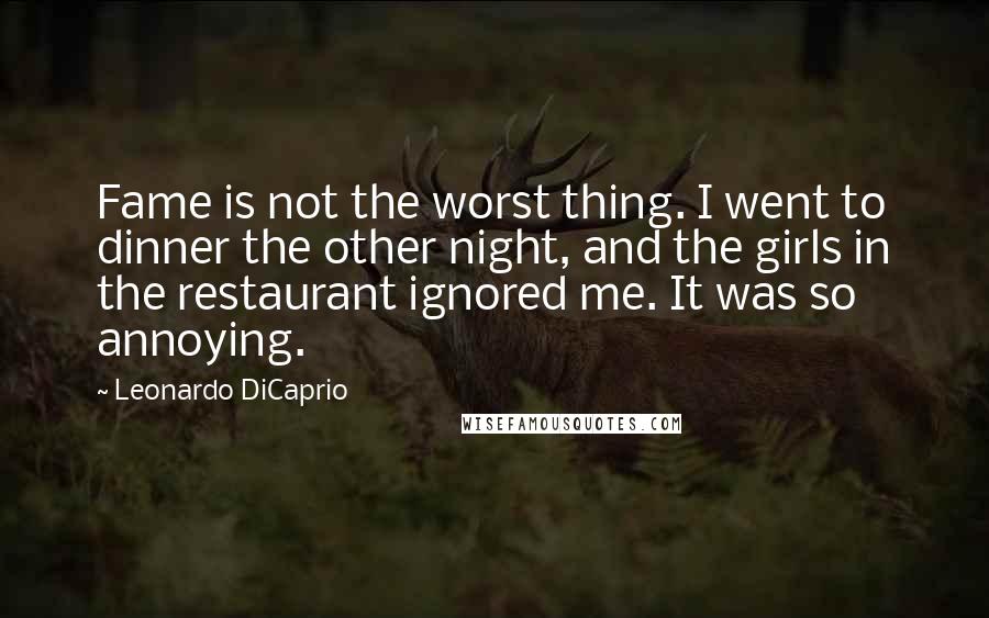 Leonardo DiCaprio Quotes: Fame is not the worst thing. I went to dinner the other night, and the girls in the restaurant ignored me. It was so annoying.
