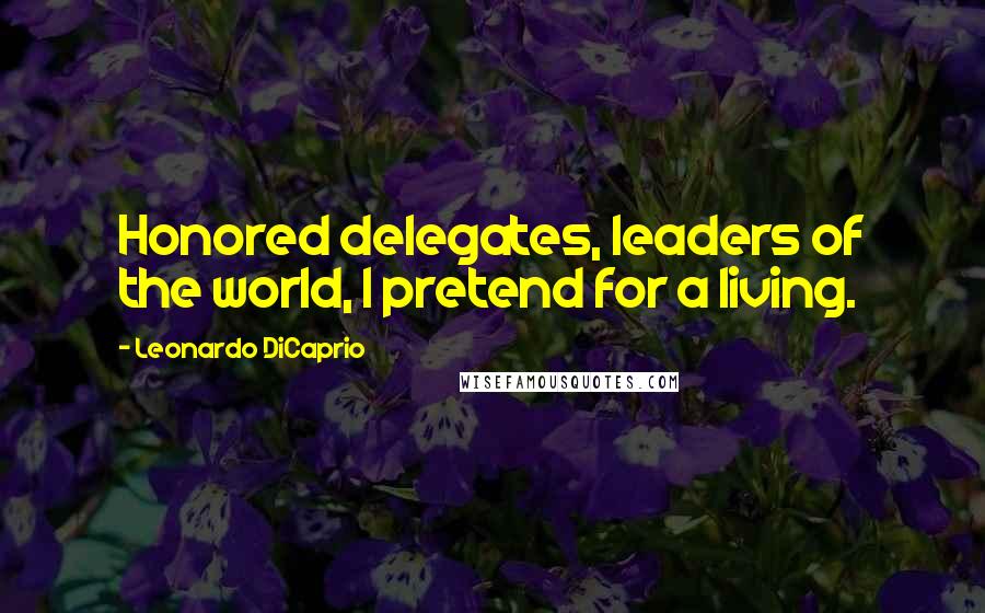 Leonardo DiCaprio Quotes: Honored delegates, leaders of the world, I pretend for a living.