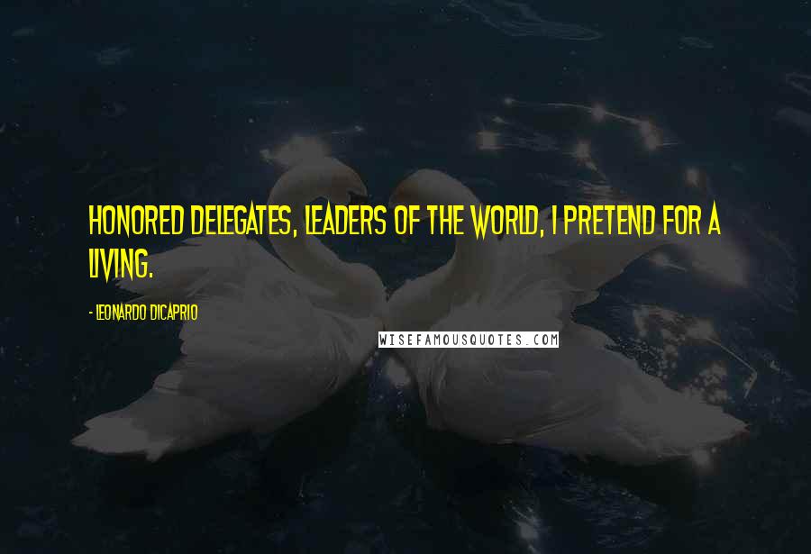 Leonardo DiCaprio Quotes: Honored delegates, leaders of the world, I pretend for a living.