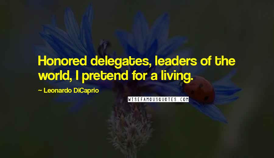 Leonardo DiCaprio Quotes: Honored delegates, leaders of the world, I pretend for a living.