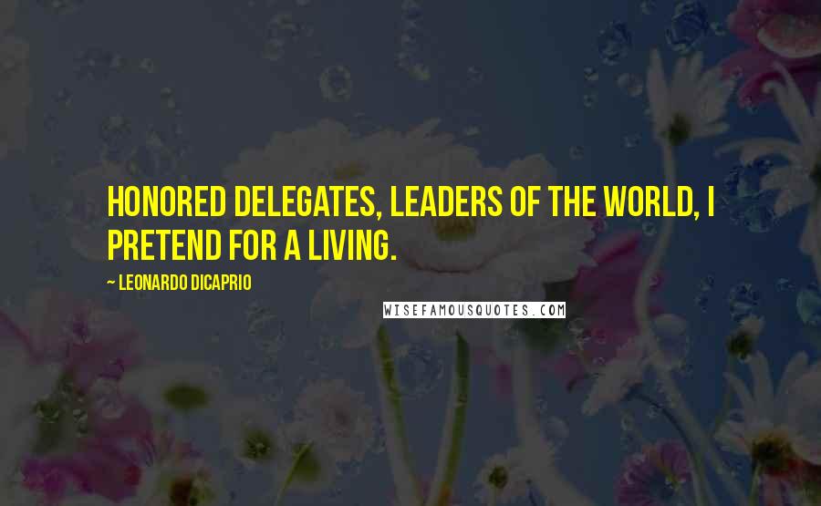 Leonardo DiCaprio Quotes: Honored delegates, leaders of the world, I pretend for a living.