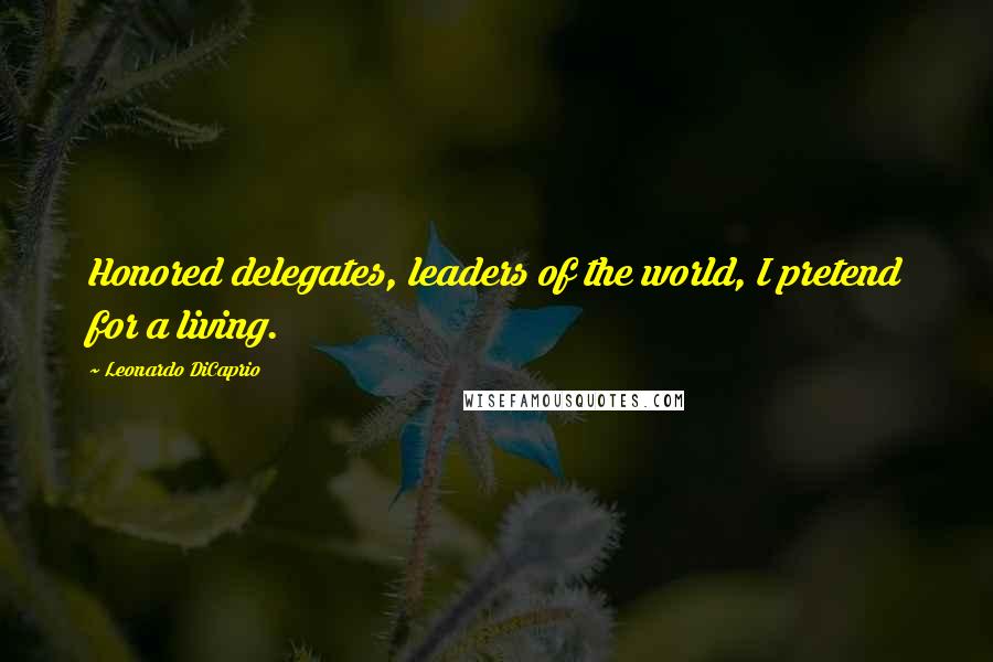 Leonardo DiCaprio Quotes: Honored delegates, leaders of the world, I pretend for a living.