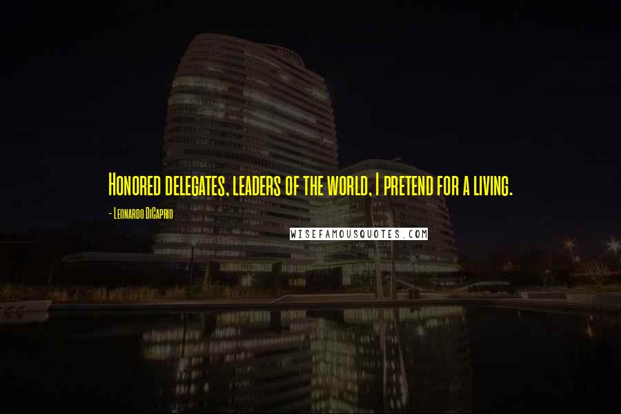 Leonardo DiCaprio Quotes: Honored delegates, leaders of the world, I pretend for a living.