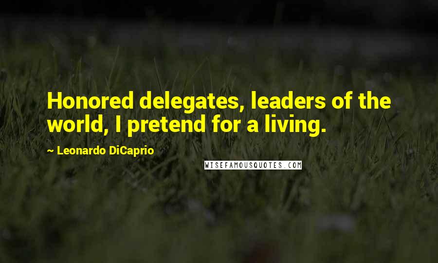 Leonardo DiCaprio Quotes: Honored delegates, leaders of the world, I pretend for a living.