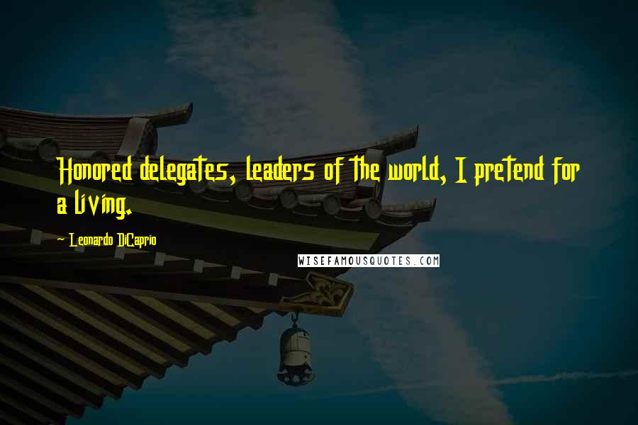 Leonardo DiCaprio Quotes: Honored delegates, leaders of the world, I pretend for a living.