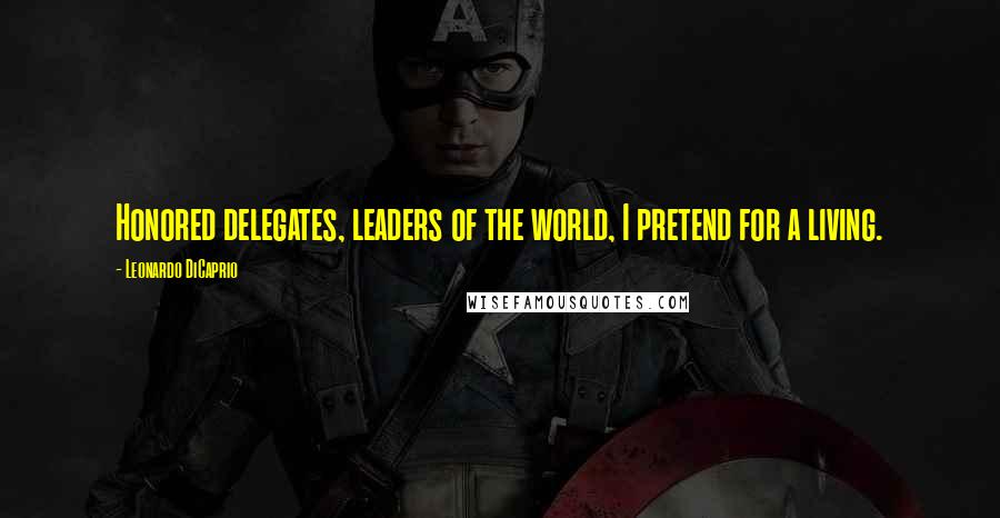 Leonardo DiCaprio Quotes: Honored delegates, leaders of the world, I pretend for a living.