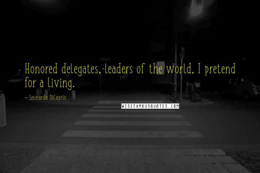 Leonardo DiCaprio Quotes: Honored delegates, leaders of the world, I pretend for a living.