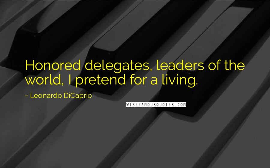 Leonardo DiCaprio Quotes: Honored delegates, leaders of the world, I pretend for a living.