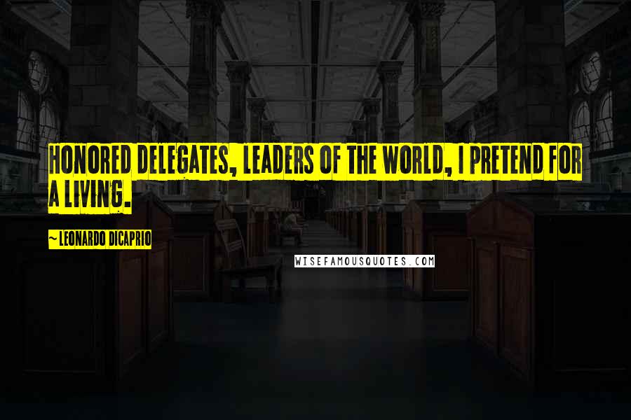 Leonardo DiCaprio Quotes: Honored delegates, leaders of the world, I pretend for a living.