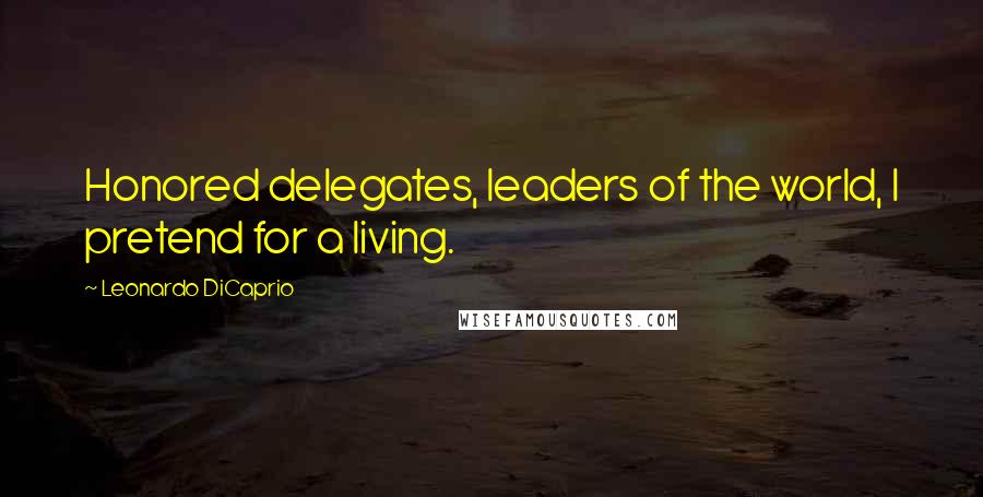 Leonardo DiCaprio Quotes: Honored delegates, leaders of the world, I pretend for a living.