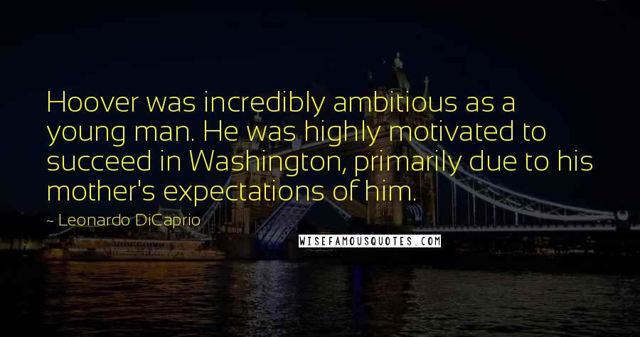 Leonardo DiCaprio Quotes: Hoover was incredibly ambitious as a young man. He was highly motivated to succeed in Washington, primarily due to his mother's expectations of him.