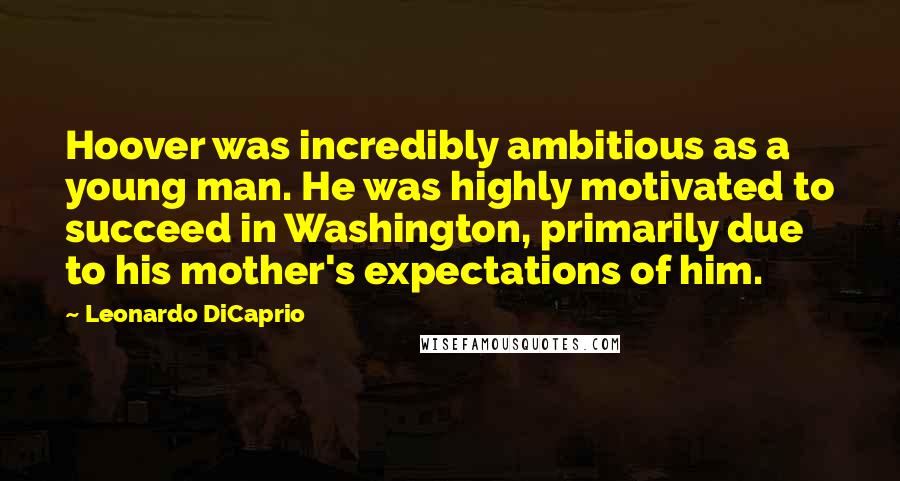 Leonardo DiCaprio Quotes: Hoover was incredibly ambitious as a young man. He was highly motivated to succeed in Washington, primarily due to his mother's expectations of him.