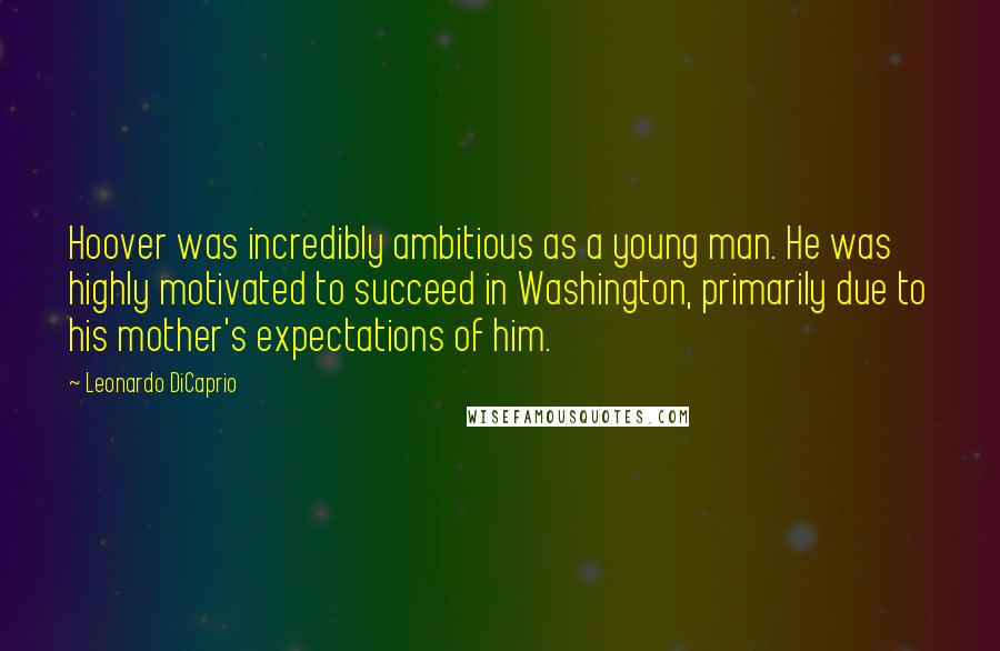 Leonardo DiCaprio Quotes: Hoover was incredibly ambitious as a young man. He was highly motivated to succeed in Washington, primarily due to his mother's expectations of him.