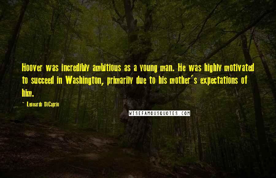 Leonardo DiCaprio Quotes: Hoover was incredibly ambitious as a young man. He was highly motivated to succeed in Washington, primarily due to his mother's expectations of him.