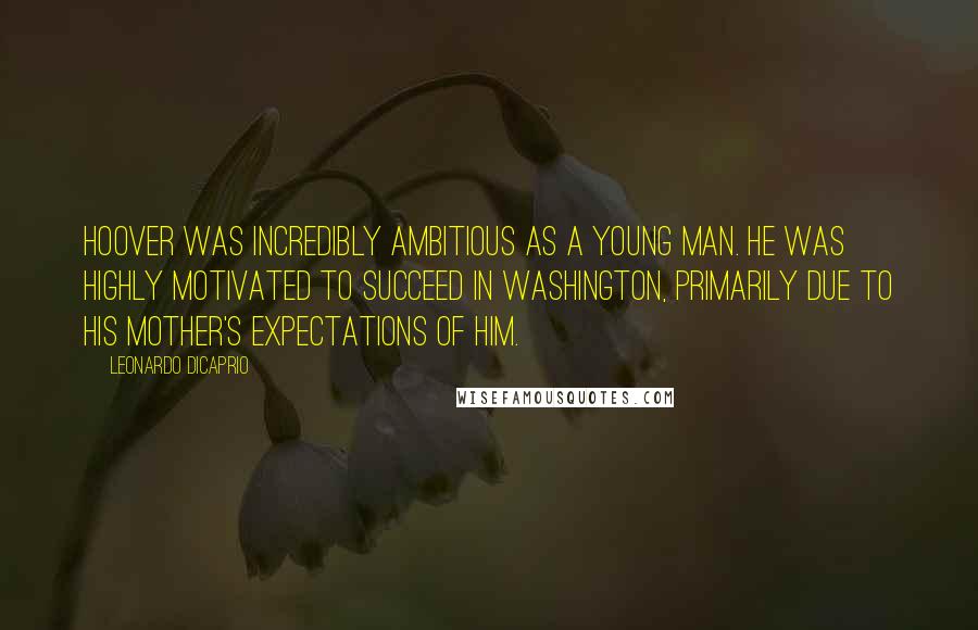 Leonardo DiCaprio Quotes: Hoover was incredibly ambitious as a young man. He was highly motivated to succeed in Washington, primarily due to his mother's expectations of him.