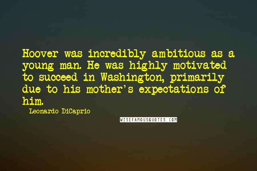 Leonardo DiCaprio Quotes: Hoover was incredibly ambitious as a young man. He was highly motivated to succeed in Washington, primarily due to his mother's expectations of him.