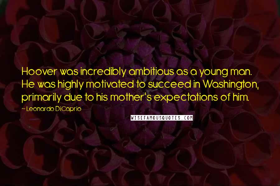 Leonardo DiCaprio Quotes: Hoover was incredibly ambitious as a young man. He was highly motivated to succeed in Washington, primarily due to his mother's expectations of him.