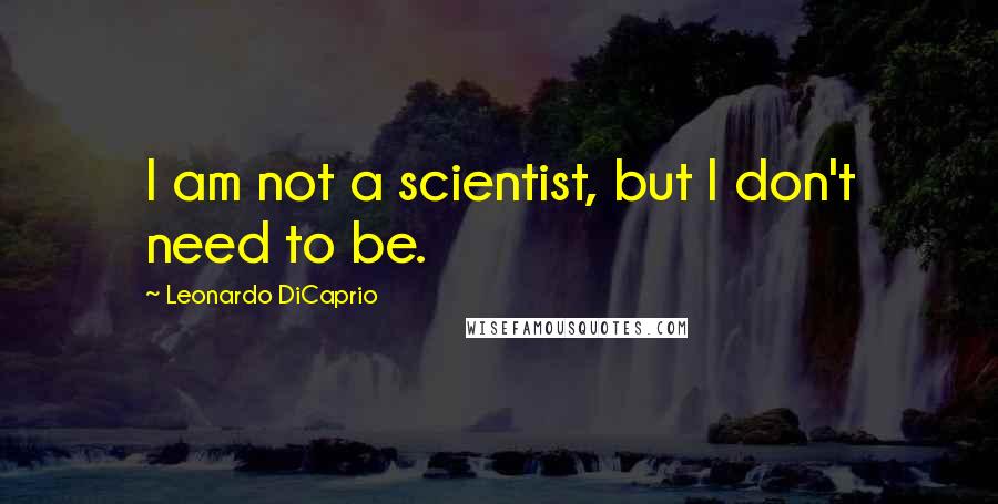 Leonardo DiCaprio Quotes: I am not a scientist, but I don't need to be.