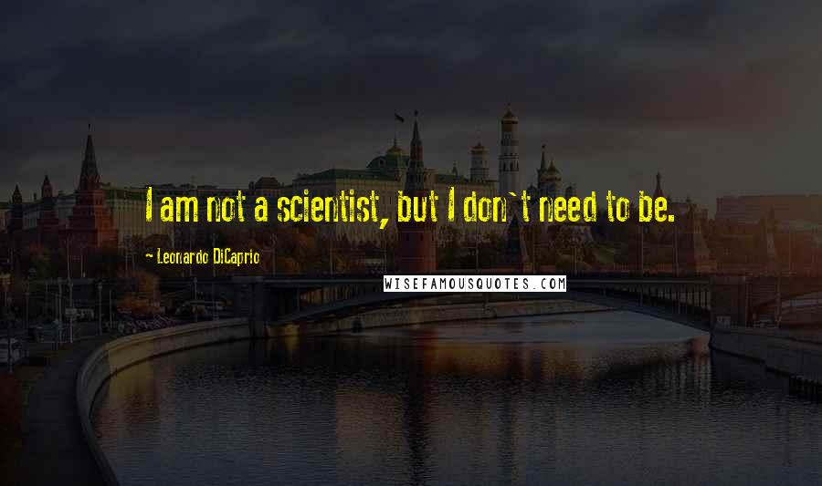 Leonardo DiCaprio Quotes: I am not a scientist, but I don't need to be.