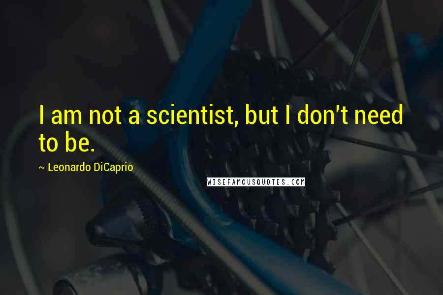 Leonardo DiCaprio Quotes: I am not a scientist, but I don't need to be.